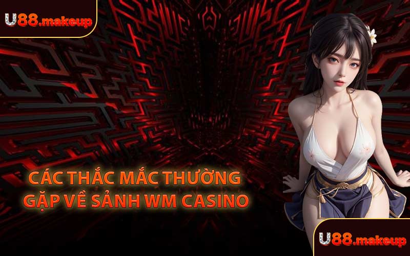 Các Thắc Mắc Thường Gặp Về Sảnh WM Casino