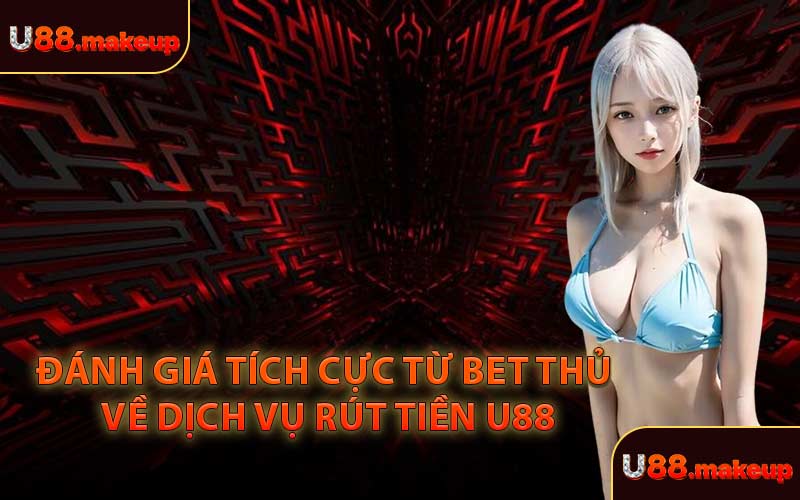 Đánh Giá Tích Cực Từ Bet Thủ Về Dịch Vụ Rút Tiền U88